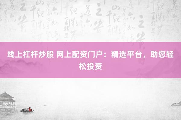 线上杠杆炒股 网上配资门户：精选平台，助您轻松投资