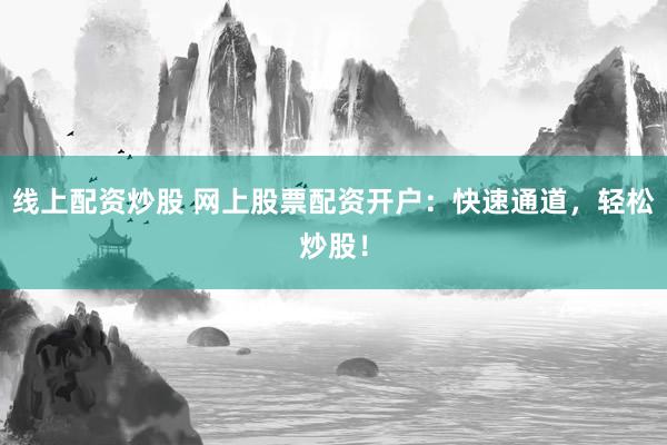 线上配资炒股 网上股票配资开户：快速通道，轻松炒股！