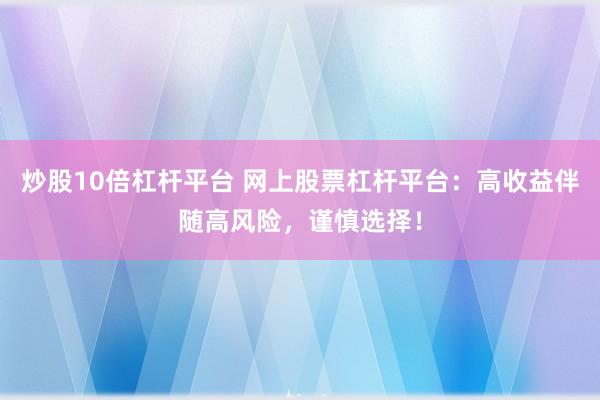 炒股10倍杠杆平台 网上股票杠杆平台：高收益伴随高风险，谨慎选择！