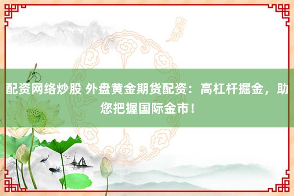 配资网络炒股 外盘黄金期货配资：高杠杆掘金，助您把握国际金市！