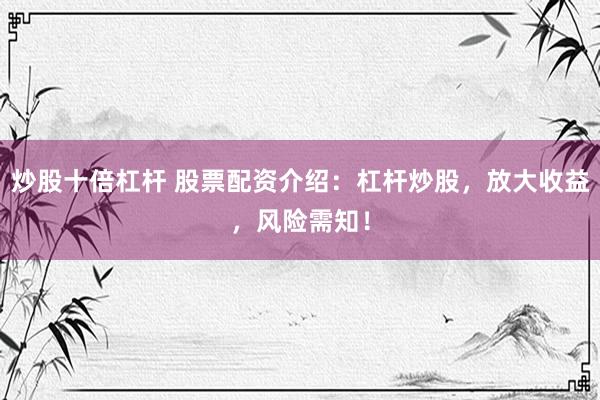 炒股十倍杠杆 股票配资介绍：杠杆炒股，放大收益，风险需知！