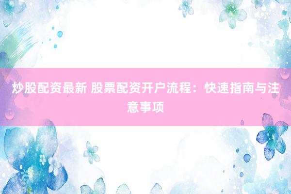 炒股配资最新 股票配资开户流程：快速指南与注意事项