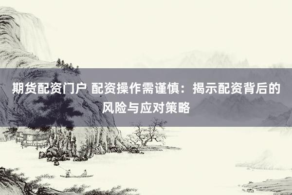 期货配资门户 配资操作需谨慎：揭示配资背后的风险与应对策略