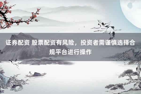 证券配资 股票配资有风险，投资者需谨慎选择合规平台进行操作