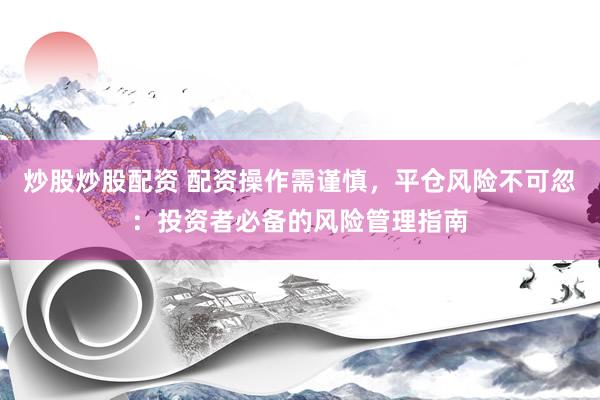 炒股炒股配资 配资操作需谨慎，平仓风险不可忽：投资者必备的风险管理指南