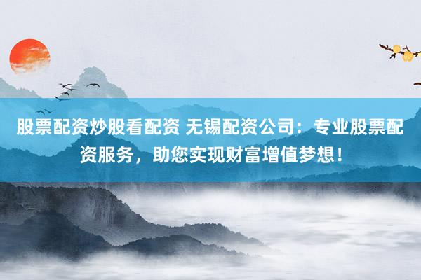 股票配资炒股看配资 无锡配资公司：专业股票配资服务，助您实现财富增值梦想！