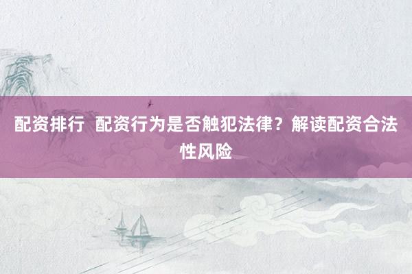 配资排行  配资行为是否触犯法律？解读配资合法性风险