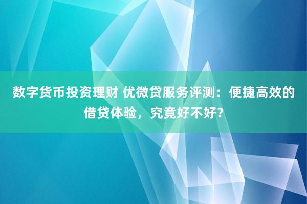 数字货币投资理财 优微贷服务评测：便捷高效的借贷体验，究竟好不好？