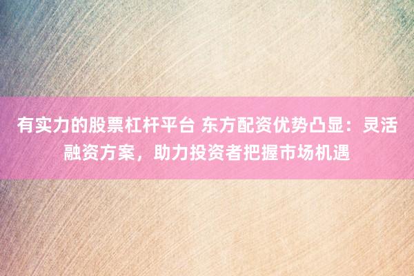 有实力的股票杠杆平台 东方配资优势凸显：灵活融资方案，助力投资者把握市场机遇