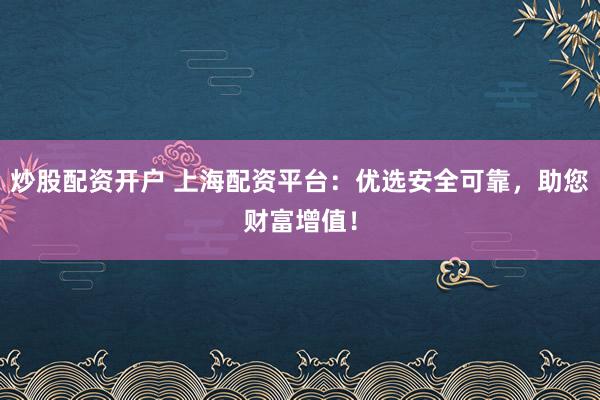 炒股配资开户 上海配资平台：优选安全可靠，助您财富增值！