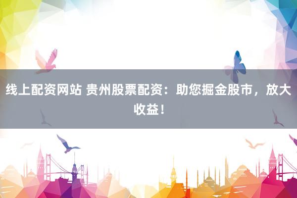 线上配资网站 贵州股票配资：助您掘金股市，放大收益！
