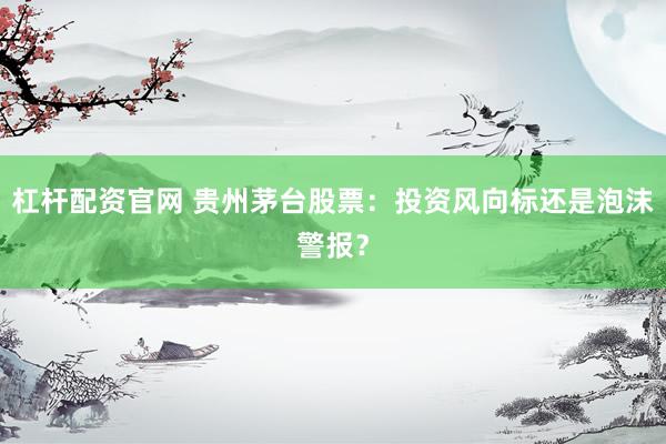 杠杆配资官网 贵州茅台股票：投资风向标还是泡沫警报？