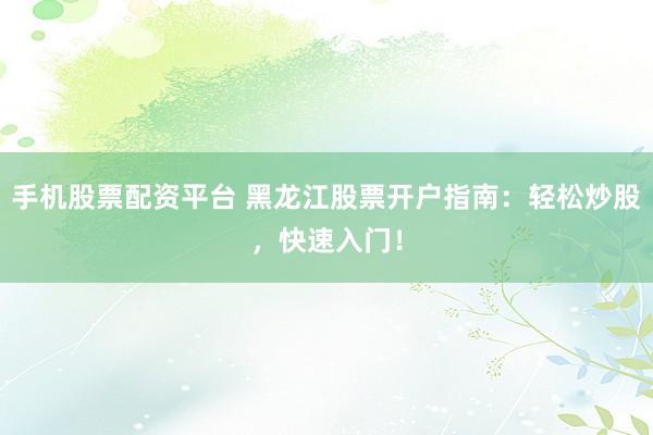 手机股票配资平台 黑龙江股票开户指南：轻松炒股，快速入门！