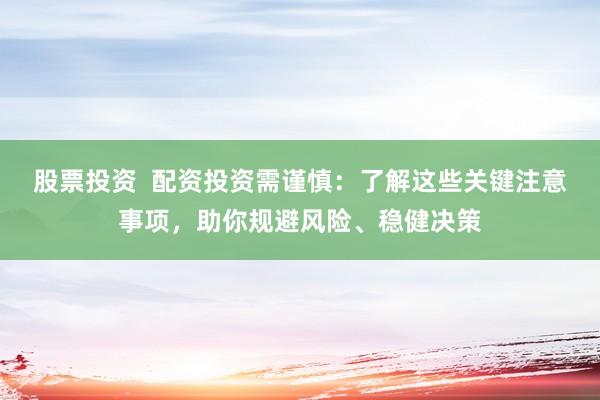 股票投资  配资投资需谨慎：了解这些关键注意事项，助你规避风险、稳健决策