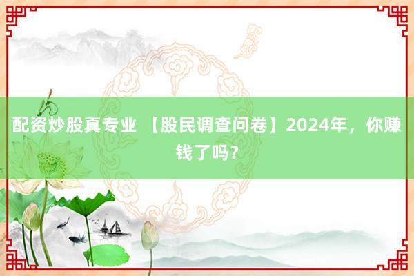 配资炒股真专业 【股民调查问卷】2024年，你赚钱了吗？