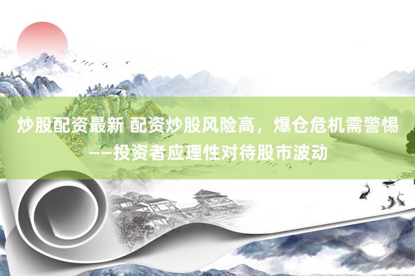 炒股配资最新 配资炒股风险高，爆仓危机需警惕——投资者应理性对待股市波动