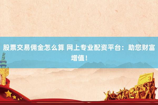 股票交易佣金怎么算 网上专业配资平台：助您财富增值！