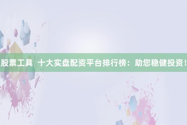 股票工具  十大实盘配资平台排行榜：助您稳健投资！