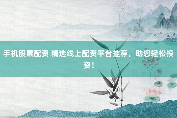 手机股票配资 精选线上配资平台推荐，助您轻松投资！