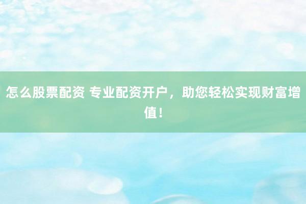 怎么股票配资 专业配资开户，助您轻松实现财富增值！