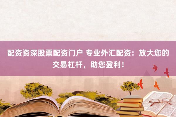 配资资深股票配资门户 专业外汇配资：放大您的交易杠杆，助您盈利！