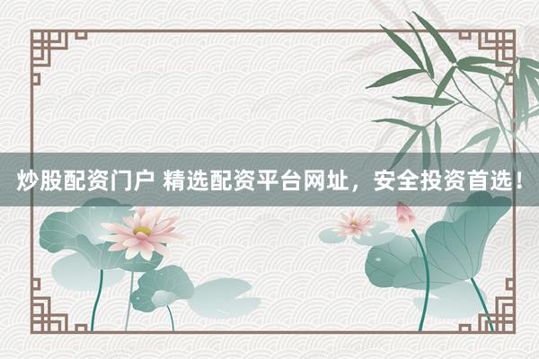 炒股配资门户 精选配资平台网址，安全投资首选！