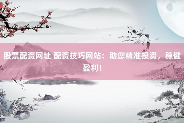 股票配资网址 配资技巧网站：助您精准投资，稳健盈利！