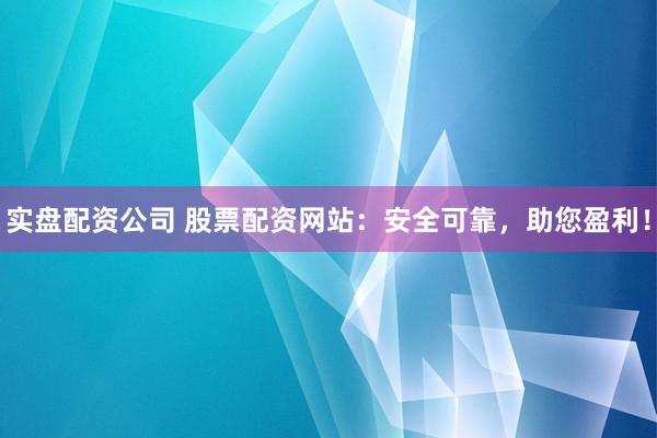 实盘配资公司 股票配资网站：安全可靠，助您盈利！