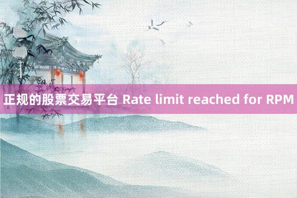 正规的股票交易平台 Rate limit reached for RPM