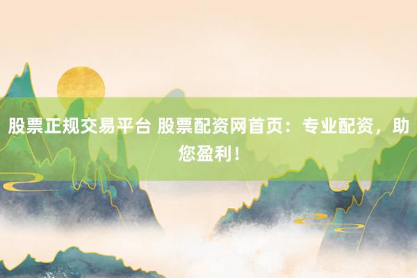 股票正规交易平台 股票配资网首页：专业配资，助您盈利！