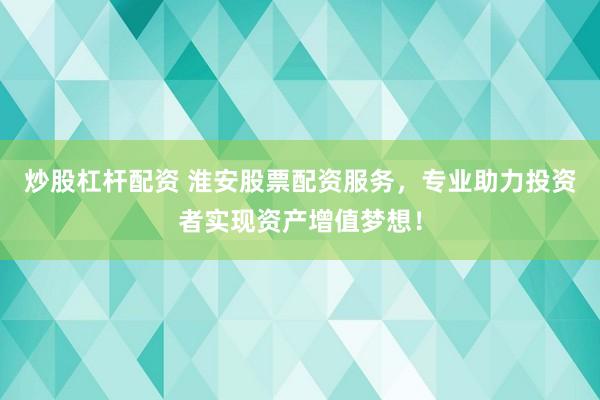 炒股杠杆配资 淮安股票配资服务，专业助力投资者实现资产增值梦想！