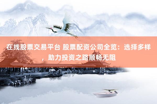 在线股票交易平台 股票配资公司全览：选择多样，助力投资之路顺畅无阻