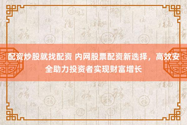 配资炒股就找配资 内网股票配资新选择，高效安全助力投资者实现财富增长
