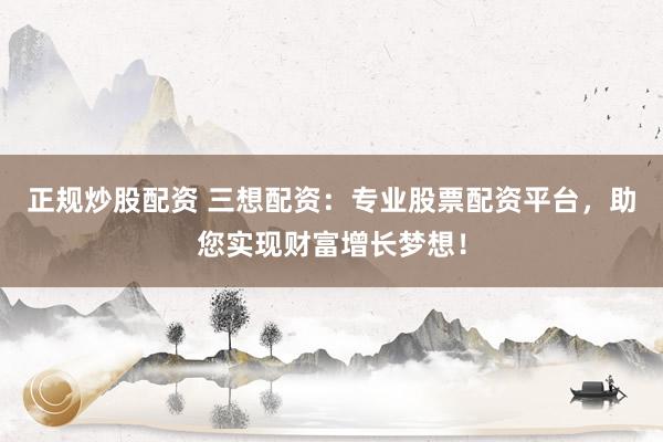 正规炒股配资 三想配资：专业股票配资平台，助您实现财富增长梦想！