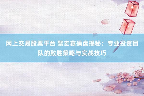 网上交易股票平台 聚宏鑫操盘揭秘：专业投资团队的致胜策略与实战技巧