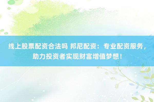 线上股票配资合法吗 邦尼配资：专业配资服务，助力投资者实现财富增值梦想！