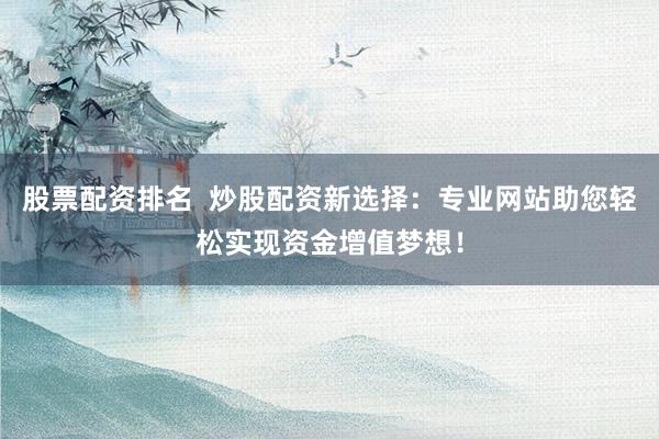 股票配资排名  炒股配资新选择：专业网站助您轻松实现资金增值梦想！