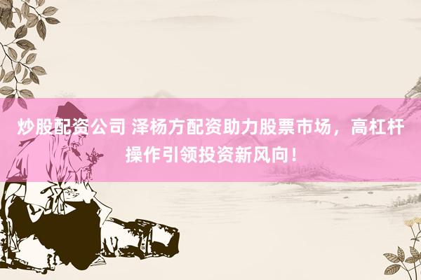 炒股配资公司 泽杨方配资助力股票市场，高杠杆操作引领投资新风向！