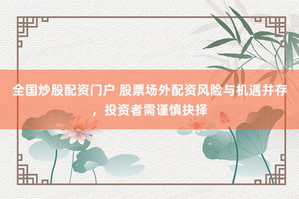全国炒股配资门户 股票场外配资风险与机遇并存，投资者需谨慎抉择