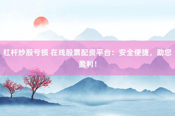 杠杆炒股亏损 在线股票配资平台：安全便捷，助您盈利！