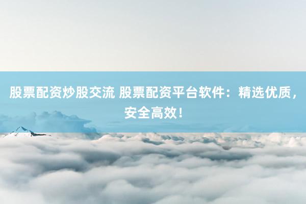股票配资炒股交流 股票配资平台软件：精选优质，安全高效！