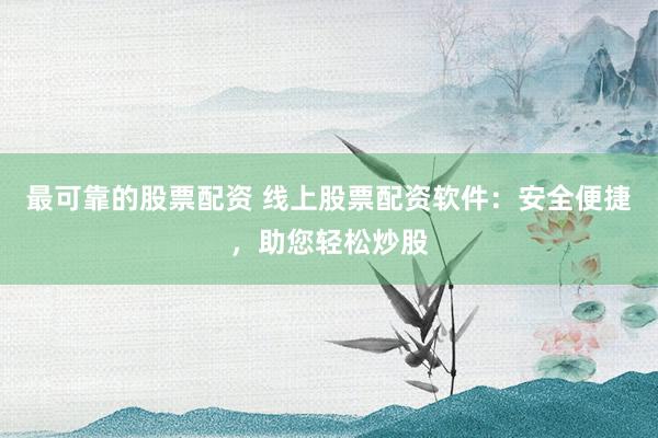 最可靠的股票配资 线上股票配资软件：安全便捷，助您轻松炒股