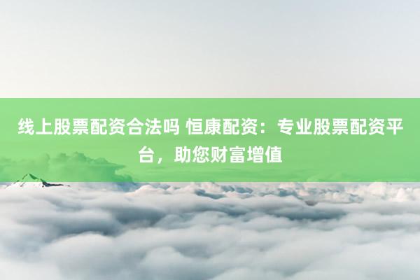 线上股票配资合法吗 恒康配资：专业股票配资平台，助您财富增值