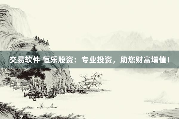 交易软件 恒乐股资：专业投资，助您财富增值！
