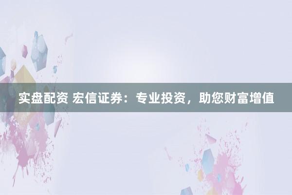 实盘配资 宏信证券：专业投资，助您财富增值