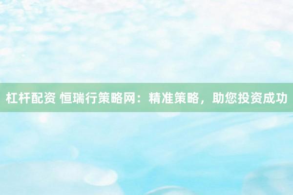 杠杆配资 恒瑞行策略网：精准策略，助您投资成功