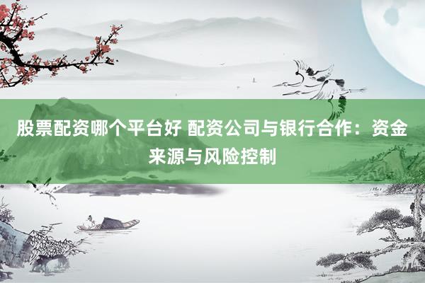 股票配资哪个平台好 配资公司与银行合作：资金来源与风险控制