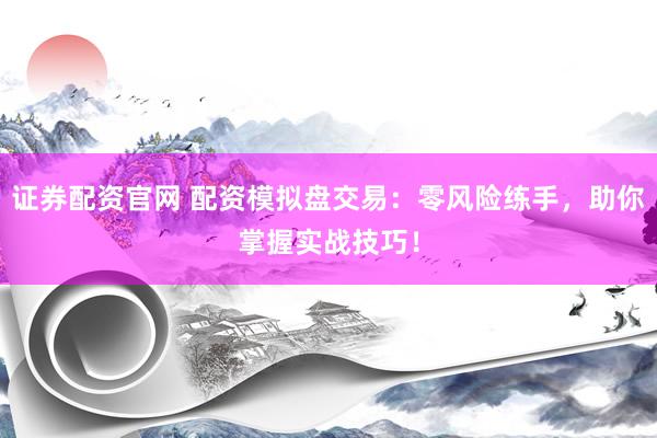 证券配资官网 配资模拟盘交易：零风险练手，助你掌握实战技巧！