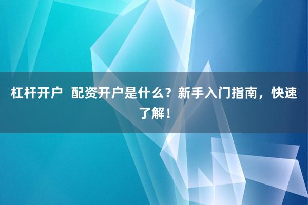 杠杆开户  配资开户是什么？新手入门指南，快速了解！