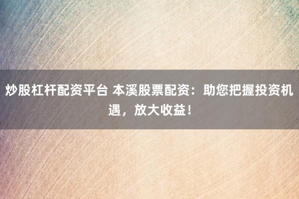 炒股杠杆配资平台 本溪股票配资：助您把握投资机遇，放大收益！